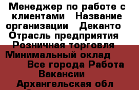 Менеджер по работе с клиентами › Название организации ­ Деканто › Отрасль предприятия ­ Розничная торговля › Минимальный оклад ­ 25 000 - Все города Работа » Вакансии   . Архангельская обл.,Северодвинск г.